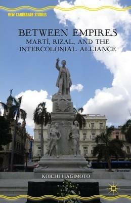 Between Empires: Martí, Rizal, and the Intercolonial Alliance - Koichi Hagimoto - cover