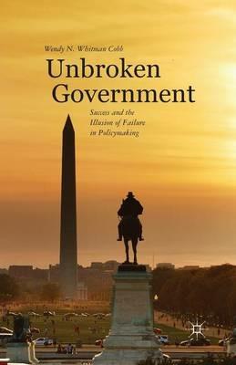 Unbroken Government: Success and the Illusion of Failure in Policymaking - Wendy N. Whitman Cobb - cover