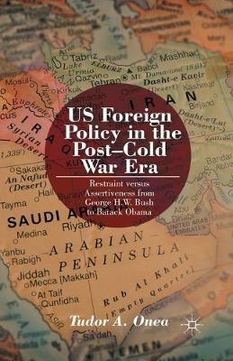 US Foreign Policy in the Post-Cold War Era: Restraint versus Assertiveness From George H. W. Bush To Barack Obama - T. Onea - cover