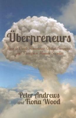 Uberpreneurs: How to Create Innovative Global Businesses and Transform Human Societies - Peter Andrews,Fiona Wood - cover