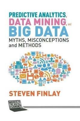 Predictive Analytics, Data Mining and Big Data: Myths, Misconceptions and Methods - S. Finlay - cover