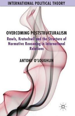Overcoming Poststructuralism: Rawls, Kratochwil and the Structure of Normative Reasoning in International Relations - A. O'Loughlin - cover