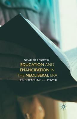 Education and Emancipation in the Neoliberal Era: Being, Teaching, and Power - Noah De Lissovoy - cover