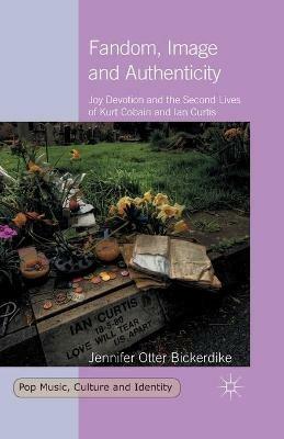Fandom, Image and Authenticity: Joy Devotion and the Second Lives of Kurt Cobain and Ian Curtis - Jennifer Otter Bickerdike - cover