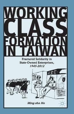 Working Class Formation in Taiwan: Fractured Solidarity in State-Owned Enterprises, 1945-2012 - Ming-sho Ho - cover