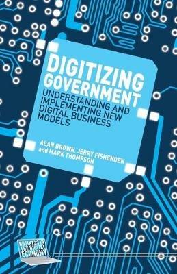 Digitizing Government: Understanding and Implementing New Digital Business Models - A. Brown,J. Fishenden,M. Thompson - cover