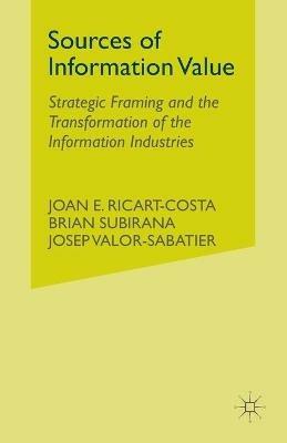 Sources of Information Value: Strategic Framing and the Transformation of the Information Industries - J. Ricart-Costa,B. Subirana,J. Valor-Sabatier - cover
