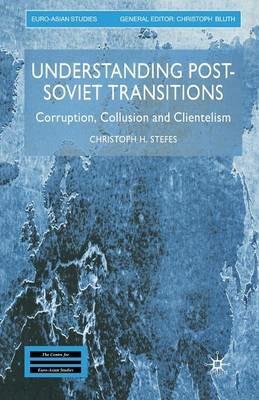 Understanding Post-Soviet Transitions: Corruption, Collusion and Clientelism - Christoph H. Stefes - cover