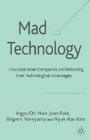 Mad Technology: How East Asian Companies Are Defending Their Technological Advantages - I. Oh,H. Park,S. Yoneyama - cover