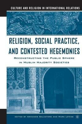 Religion, Social Practice, and Contested Hegemonies: Reconstructing the Public Sphere in Muslim Majority Societies - Armando Salvatore - cover