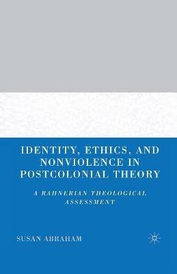 Identity, Ethics, and Nonviolence in Postcolonial Theory: A Rahnerian Theological Assessment - S. Abraham - cover