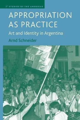 Appropriation as Practice: Art and Identity in Argentina - A. Schneider - cover
