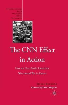 The CNN Effect in Action: How the News Media Pushed the West toward War in Kosovo - B. Bahador - cover