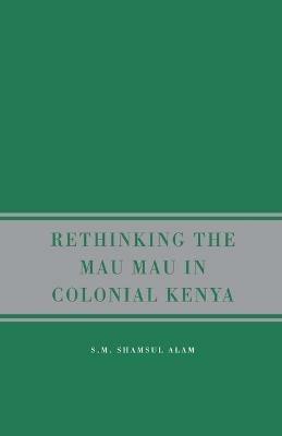 Rethinking the Mau Mau in Colonial Kenya - S. Alam - cover