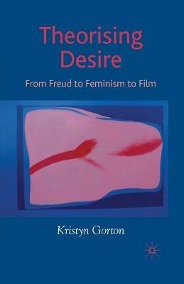 Theorizing Desire: From Freud to Feminism to Film - K. Gorton - cover