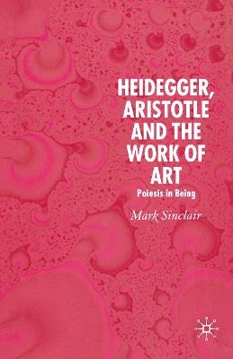 Heidegger, Aristotle and the Work of Art: Poeisis in Being - Mark Sinclair - cover
