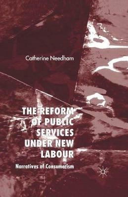 The Reform of Public Services Under New Labour: Narratives of Consumerism - C. Needham - cover