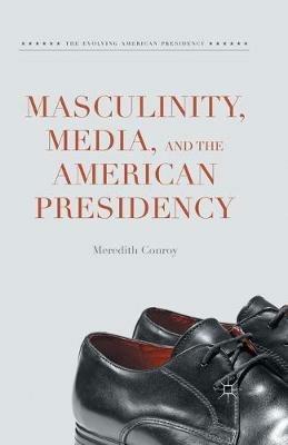 Masculinity, Media, and the American Presidency - Meredith Conroy - cover