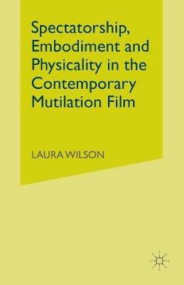 Spectatorship, Embodiment and Physicality in the Contemporary Mutilation Film - Laura Wilson - cover