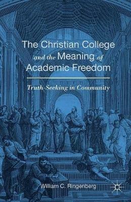 The Christian College and the Meaning of Academic Freedom: Truth-Seeking in Community - William C. Ringenberg - cover