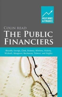 The Public Financiers: Ricardo, George, Clark, Ramsey, Mirrlees, Vickrey, Wicksell, Musgrave, Buchanan, Tiebout, and Stiglitz - Colin Read - cover