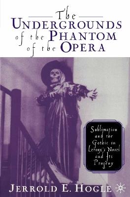 The Undergrounds of the Phantom of the Opera: Sublimation and the Gothic in Leroux's Novel and its Progeny - J. Hogle - cover