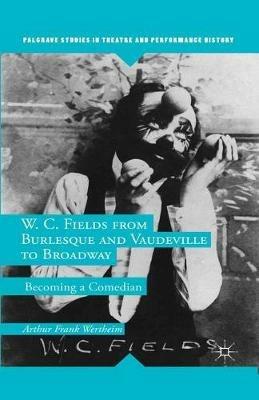 W. C. Fields from Burlesque and Vaudeville to Broadway: Becoming a Comedian - A. Wertheim - cover