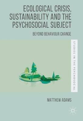Ecological Crisis, Sustainability and the Psychosocial Subject: Beyond Behaviour Change - Matthew Adams - cover