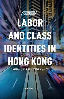 Labor and Class Identities in Hong Kong: Class Processes in a Neoliberal Global City - C. Lee - cover