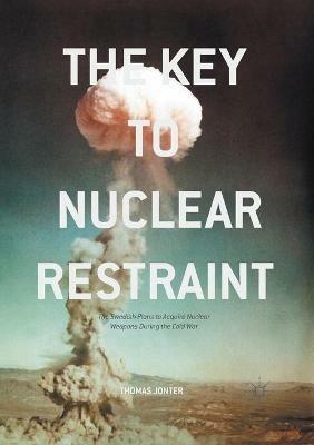The Key to Nuclear Restraint: The Swedish Plans to Acquire Nuclear Weapons During the Cold War - Thomas Jonter - cover