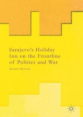 Sarajevo’s Holiday Inn on the Frontline of Politics and War - Kenneth Morrison - cover