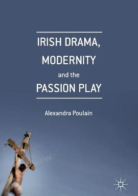 Irish Drama, Modernity and the Passion Play - Alexandra Poulain - cover