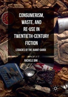 Consumerism, Waste, and Re-Use in Twentieth-Century Fiction: Legacies of the Avant-Garde - Rachele Dini - cover