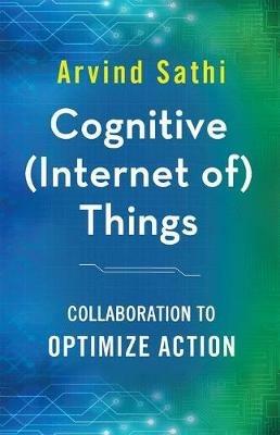 Cognitive (Internet of) Things: Collaboration to Optimize Action - Arvind Sathi - cover