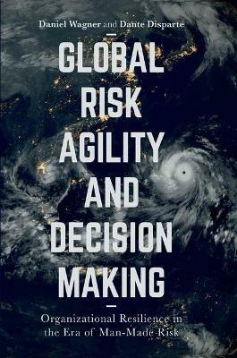 Global Risk Agility and Decision Making: Organizational Resilience in the Era of Man-Made Risk - Daniel Wagner,Dante Disparte - cover