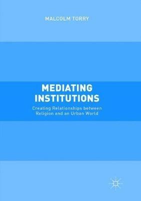 Mediating Institutions: Creating Relationships between Religion and an Urban World - Malcolm Torry - cover