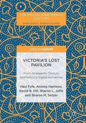 Victoria's Lost Pavilion: From Nineteenth-Century Aesthetics to Digital Humanities - Paul Fyfe,Antony Harrison,David B. Hill - cover