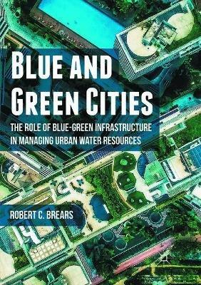Blue and Green Cities: The Role of Blue-Green Infrastructure in Managing Urban Water Resources - Robert C. Brears - cover