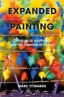 Expanded Painting: Ontological Aesthetics and the Essence of Colour - Mark Titmarsh - cover