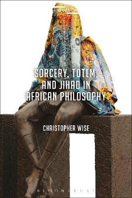Sorcery, Totem, and Jihad in African Philosophy - Christopher Wise - cover