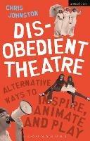 Disobedient Theatre: Alternative Ways to Inspire, Animate and Play - Chris Johnston - cover