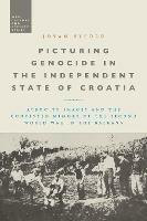 Picturing Genocide in the Independent State of Croatia: Atrocity Images and the Contested Memory of the Second World War in the Balkans - Jovan Byford - cover