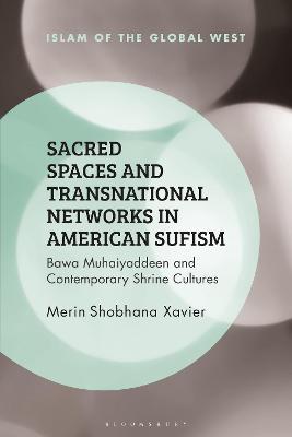 Sacred Spaces and Transnational Networks in American Sufism: Bawa Muhaiyaddeen and Contemporary Shrine Cultures - Merin Shobhana Xavier - cover