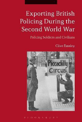 Exporting British Policing During the Second World War: Policing Soldiers and Civilians - Clive Emsley - cover