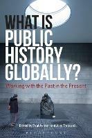 What Is Public History Globally?: Working with the Past in the Present - cover