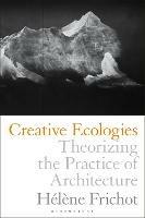 Creative Ecologies: Theorizing the Practice of Architecture - Helene Frichot - cover