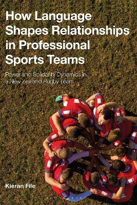 How Language Shapes Relationships in Professional Sports Teams: Power and Solidarity Dynamics in a New Zealand Rugby Team - Kieran File - cover