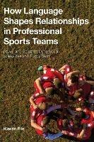 How Language Shapes Relationships in Professional Sports Teams: Power and Solidarity Dynamics in a New Zealand Rugby Team - Kieran File - cover