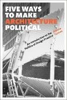 Five Ways to Make Architecture Political: An Introduction to the Politics of Design Practice - Albena Yaneva - cover