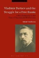 Vladimir Burtsev and the Struggle for a Free Russia: A Revolutionary in the Time of Tsarism and Bolshevism - Robert Henderson - cover